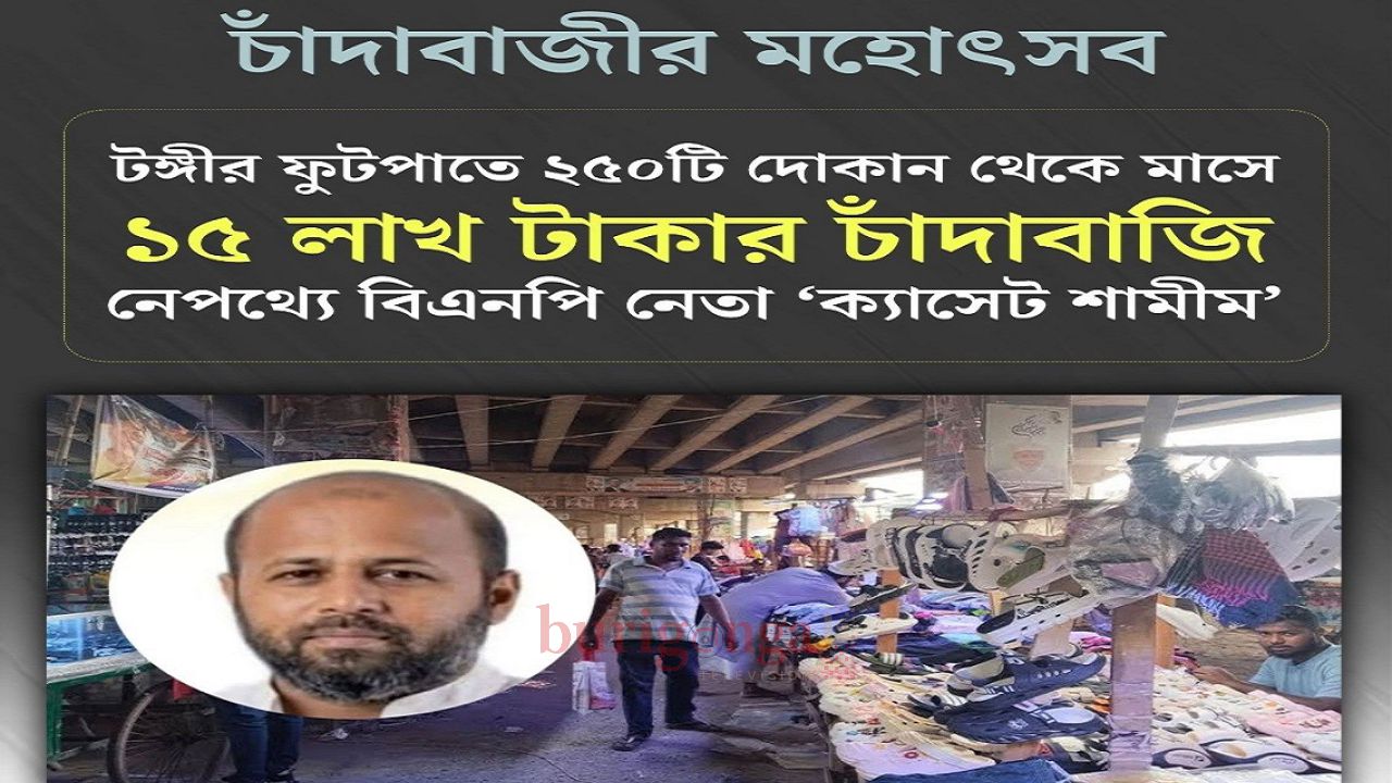 গাজীপুরের টঙ্গীর ফুটপাতে ২৫০ দোকান, চাদা উঠে ১৫ লাখ, চাদাবাজ বিএনপি নেতা ক্যাসেট শামীম!